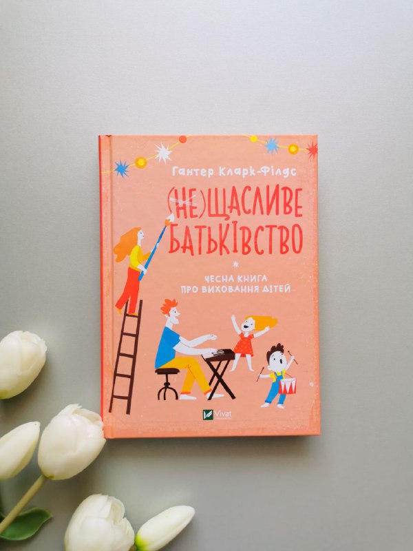 (не)Щасливе батьківство. Чесна книга про виховання дітей