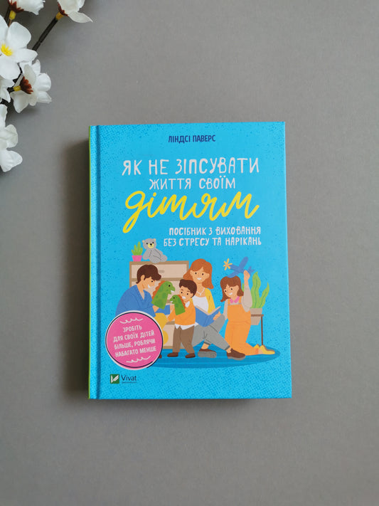 Як не зіпсувати життя своїм дітям. Посібник з виховання без стресу та нарікань