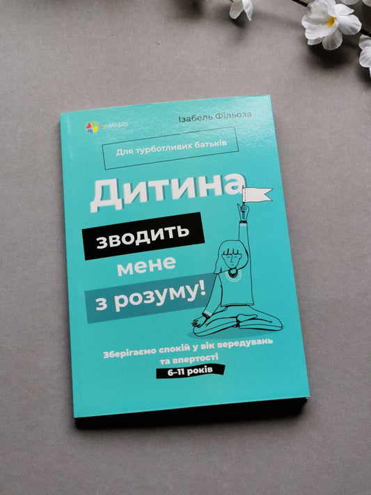 Дитина зводить мене з розуму! Зберігаємо спокій у вік вередувань та впертості. 6–11 років
